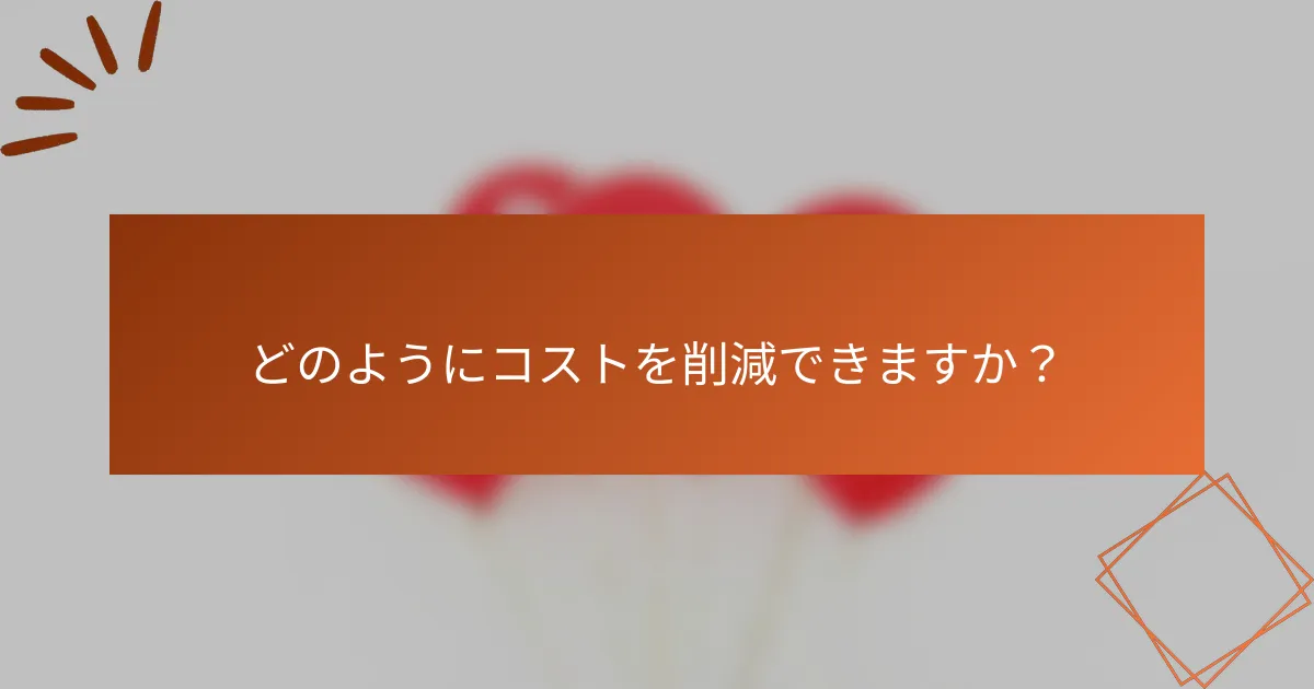 どのようにコストを削減できますか？