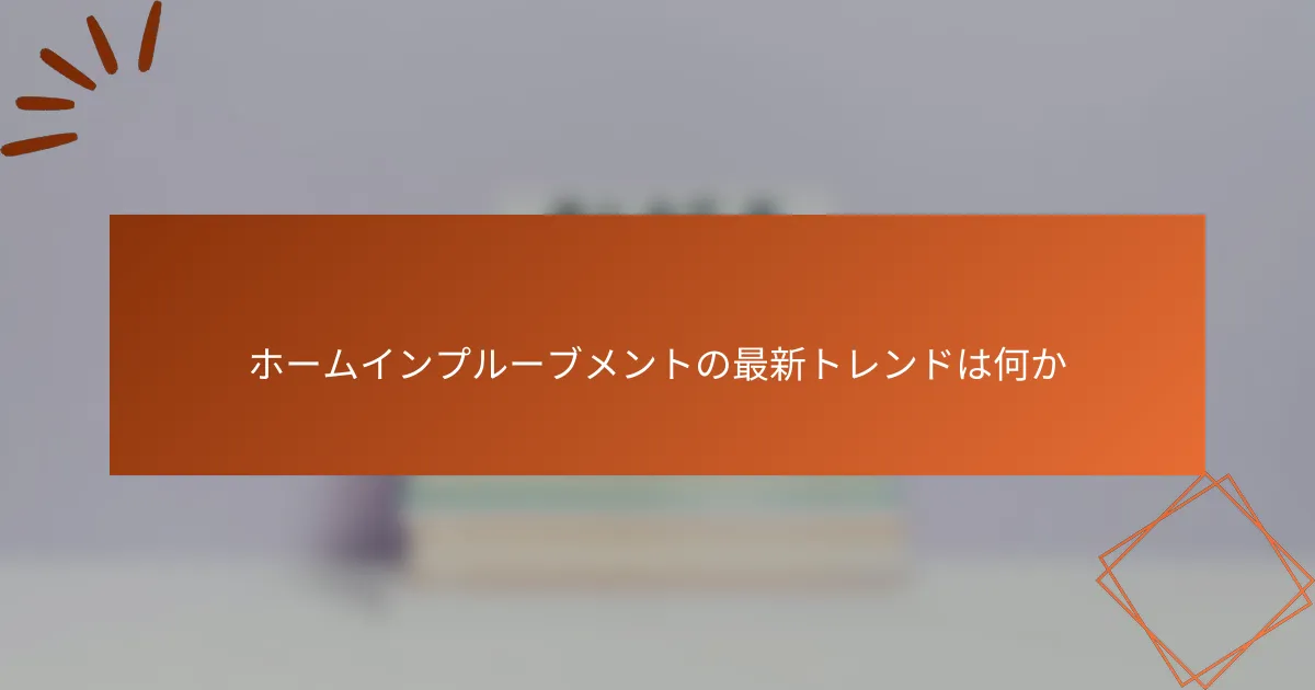 ホームインプルーブメントの最新トレンドは何か