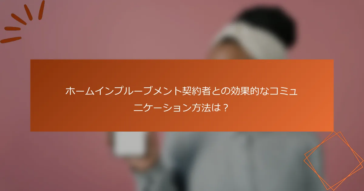 ホームインプルーブメント契約者との効果的なコミュニケーション方法は？