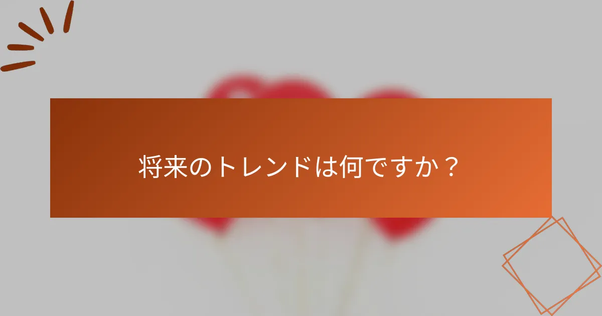 将来のトレンドは何ですか？