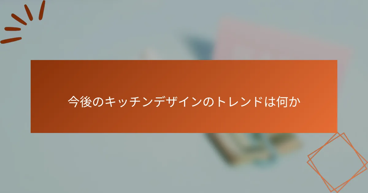 今後のキッチンデザインのトレンドは何か