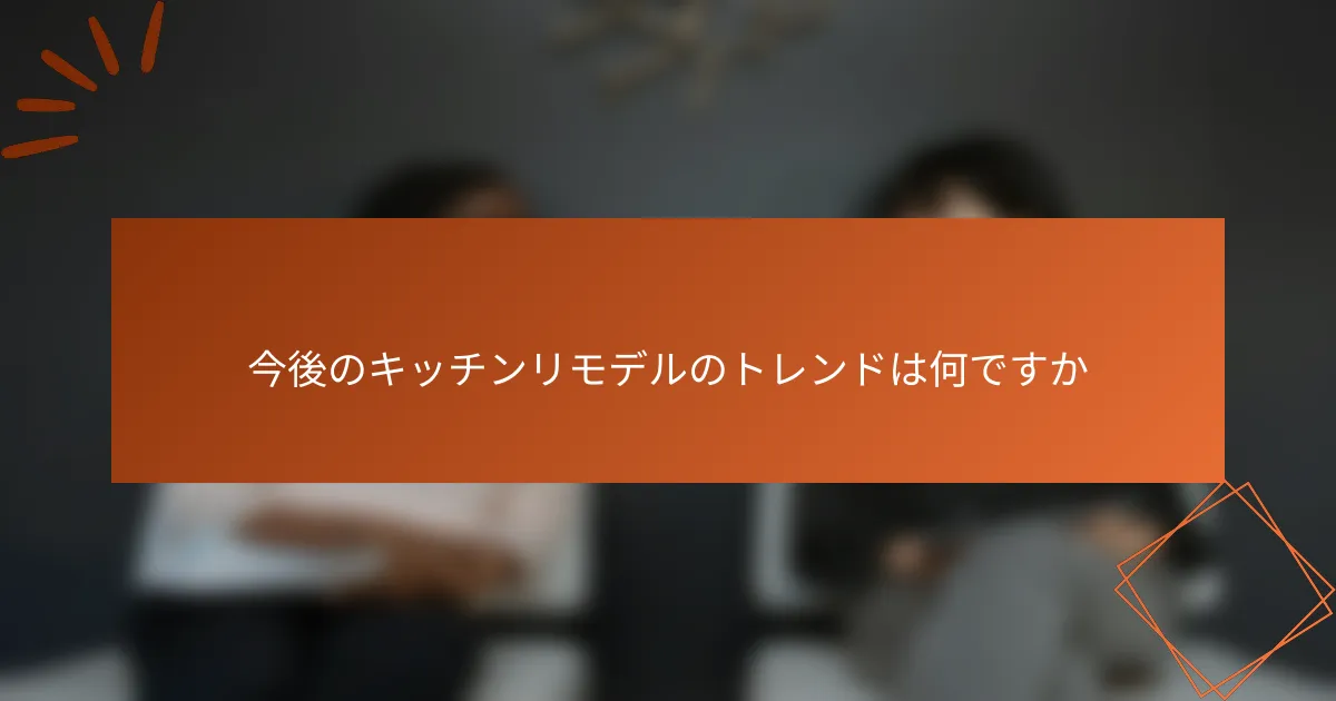 今後のキッチンリモデルのトレンドは何ですか