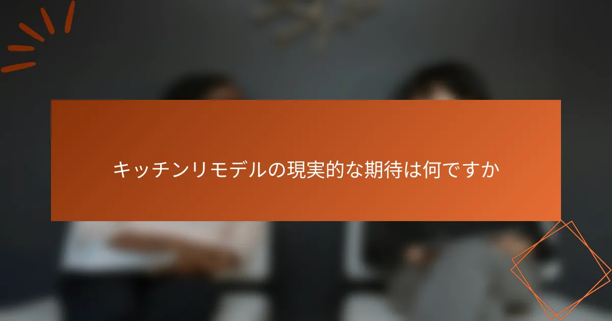 キッチンリモデルの現実的な期待は何ですか