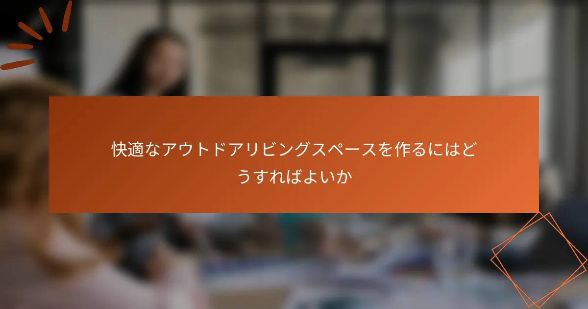 快適なアウトドアリビングスペースを作るにはどうすればよいか