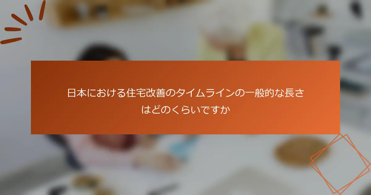 日本における住宅改善のタイムラインの一般的な長さはどのくらいですか