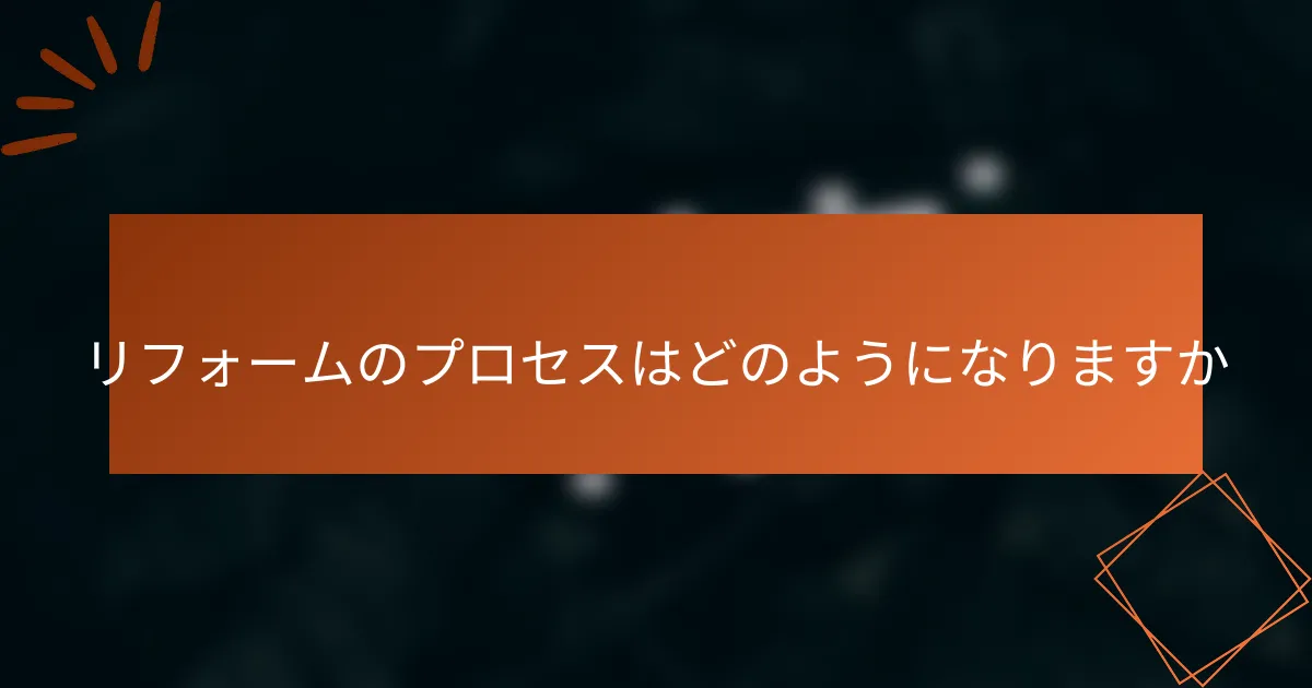 リフォームのプロセスはどのようになりますか