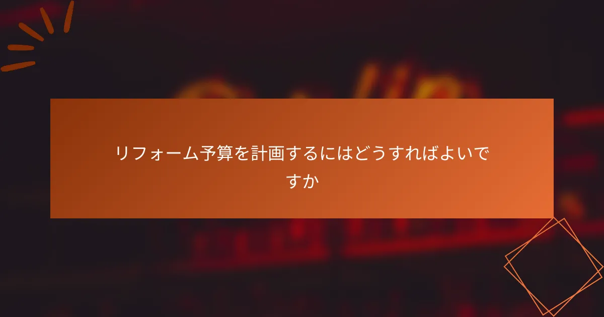 リフォーム予算を計画するにはどうすればよいですか